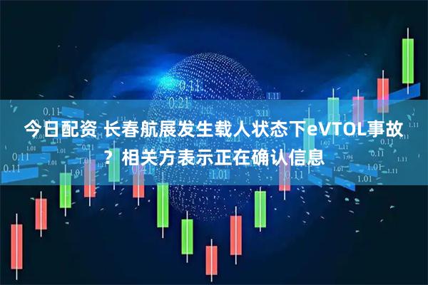 今日配资 长春航展发生载人状态下eVTOL事故？相关方表示正在确认信息