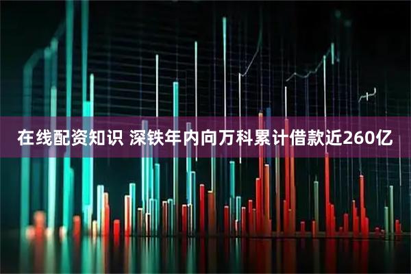 在线配资知识 深铁年内向万科累计借款近260亿