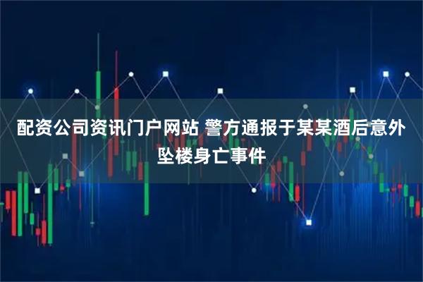 配资公司资讯门户网站 警方通报于某某酒后意外坠楼身亡事件