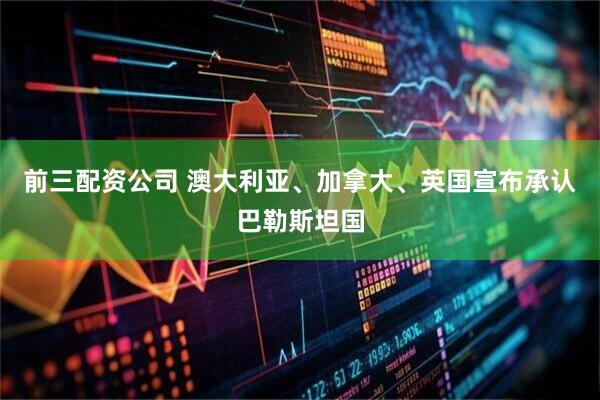 前三配资公司 澳大利亚、加拿大、英国宣布承认巴勒斯坦国