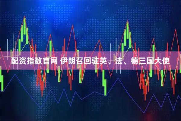 配资指数官网 伊朗召回驻英、法、德三国大使