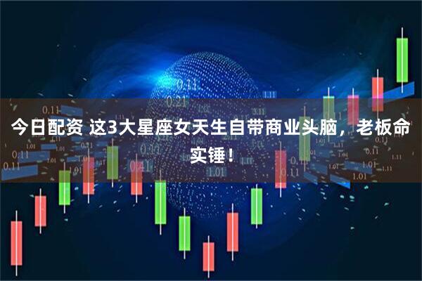 今日配资 这3大星座女天生自带商业头脑，老板命实锤！