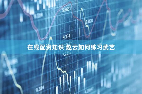 在线配资知识 赵云如何练习武艺