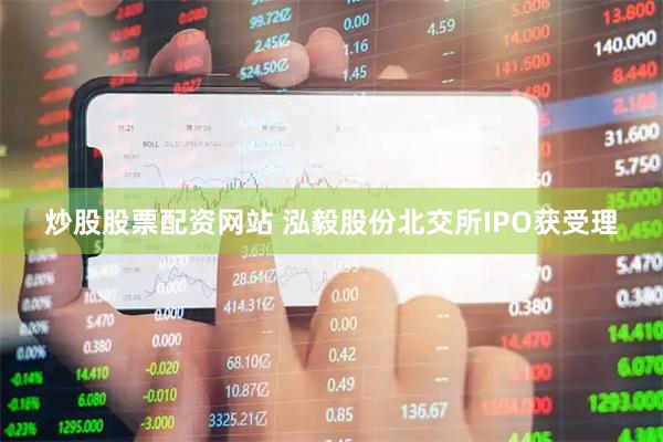 炒股股票配资网站 泓毅股份北交所IPO获受理