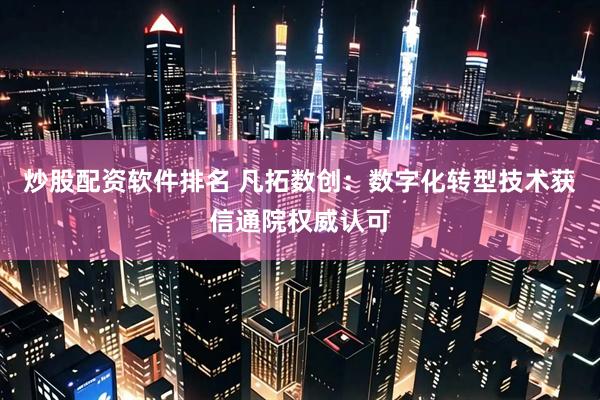 炒股配资软件排名 凡拓数创：数字化转型技术获信通院权威认可