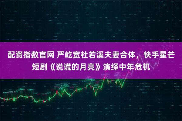 配资指数官网 严屹宽杜若溪夫妻合体，快手星芒短剧《说谎的月亮》演绎中年危机