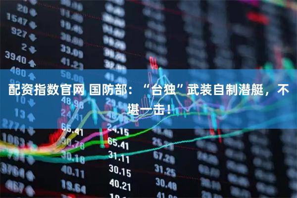 配资指数官网 国防部：“台独”武装自制潜艇，不堪一击！