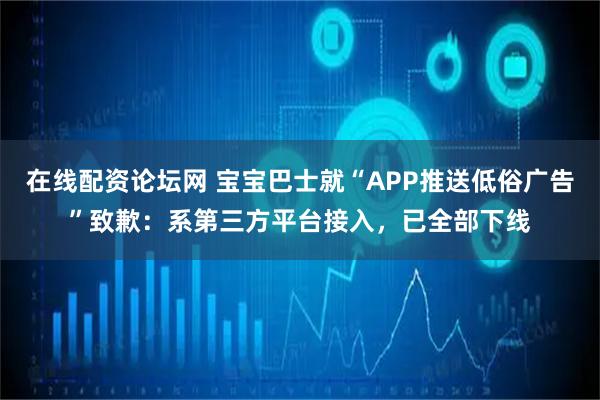 在线配资论坛网 宝宝巴士就“APP推送低俗广告”致歉：系第三方平台接入，已全部下线