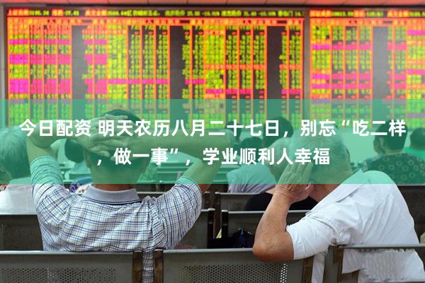 今日配资 明天农历八月二十七日，别忘“吃二样，做一事”，学业顺利人幸福
