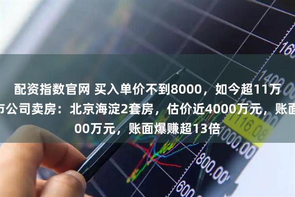 配资指数官网 买入单价不到8000，如今超11万元！又见上市公司卖房：北京海淀2套房，估价近4000万元，账面爆赚超13倍