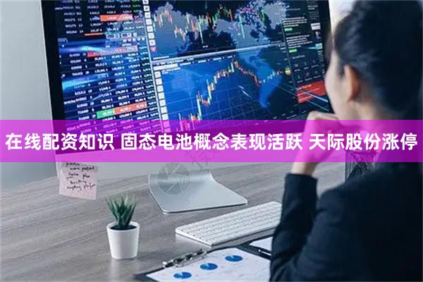 在线配资知识 固态电池概念表现活跃 天际股份涨停
