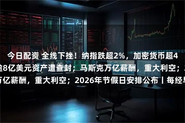 今日配资 全线下挫！纳指跌超2%，加密货币超40万人爆仓；印度富豪逾8亿美元资产遭查封；马斯克万亿薪酬，重大利空；2026年节假日安排公布丨每经早参