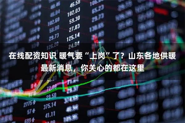 在线配资知识 暖气要“上岗”了？山东各地供暖最新消息，你关心的都在这里