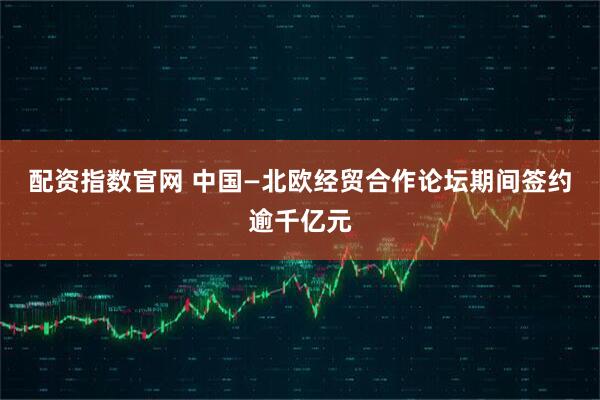 配资指数官网 中国—北欧经贸合作论坛期间签约逾千亿元