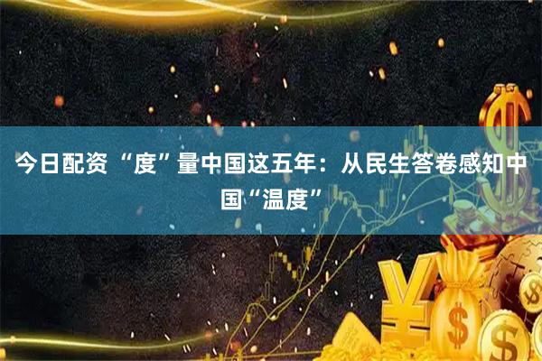 今日配资 “度”量中国这五年：从民生答卷感知中国“温度”