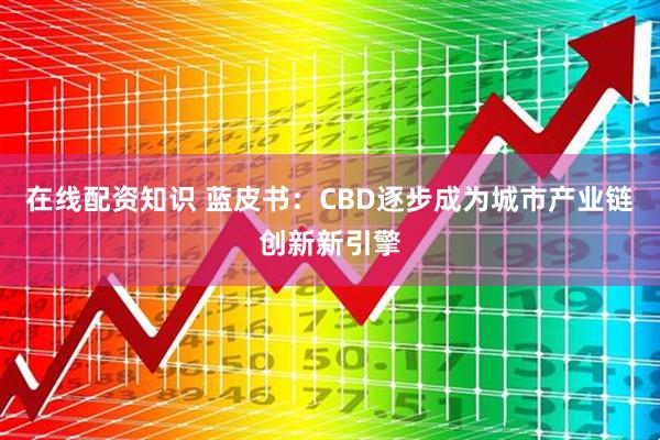 在线配资知识 蓝皮书：CBD逐步成为城市产业链创新新引擎