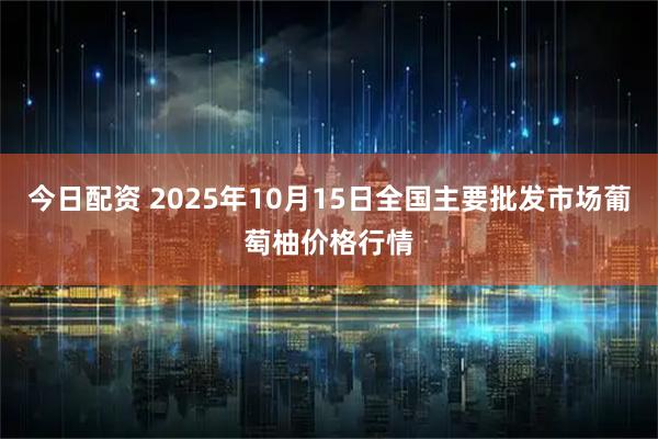 今日配资 2025年10月15日全国主要批发市场葡萄柚价格行情