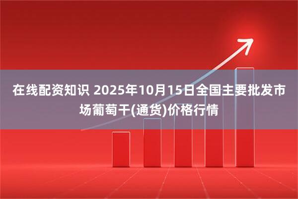 在线配资知识 2025年10月15日全国主要批发市场葡萄干(通货)价格行情