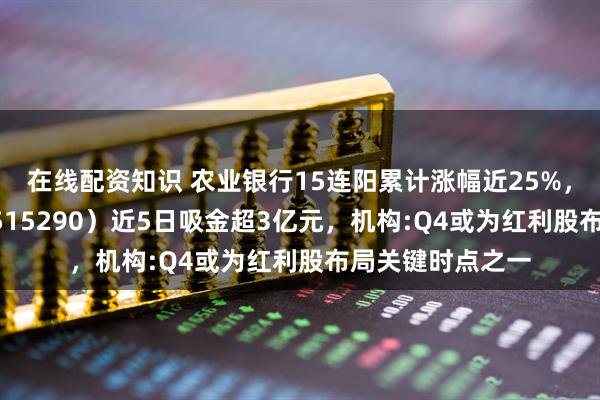 在线配资知识 农业银行15连阳累计涨幅近25%，银行ETF天弘（515290）近5日吸金超3亿元，机构:Q4或为红利股布局关键时点之一