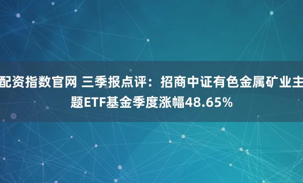 配资指数官网 三季报点评：招商中证有色金属矿业主题ETF基金季度涨幅48.65%