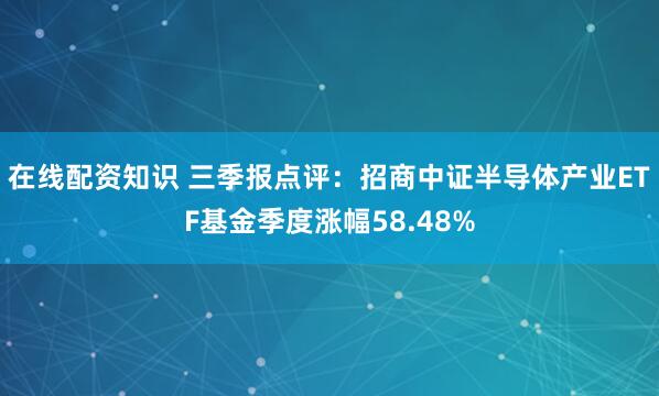 在线配资知识 三季报点评：招商中证半导体产业ETF基金季度涨幅58.48%