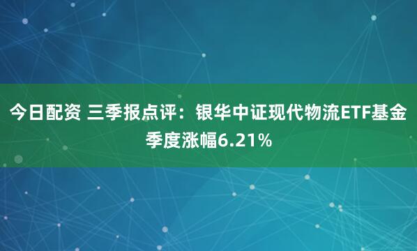 今日配资 三季报点评：银华中证现代物流ETF基金季度涨幅6.21%