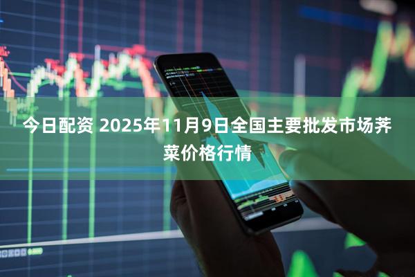 今日配资 2025年11月9日全国主要批发市场荠菜价格行情