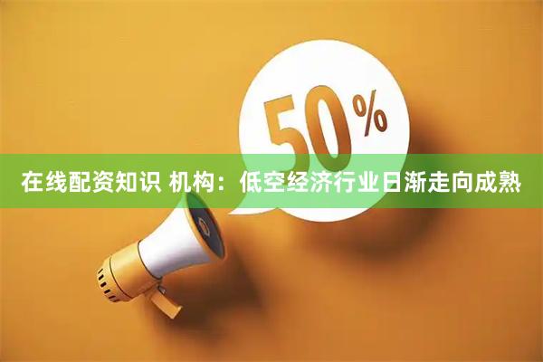 在线配资知识 机构：低空经济行业日渐走向成熟