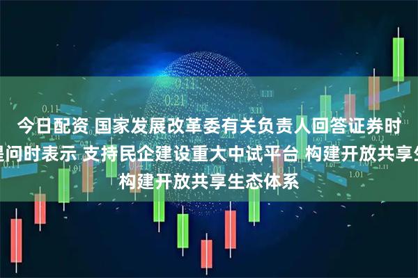 今日配资 国家发展改革委有关负责人回答证券时报记者提问时表示 支持民企建设重大中试平台 构建开放共享生态体系