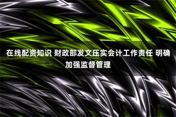 在线配资知识 财政部发文压实会计工作责任 明确加强监督管理