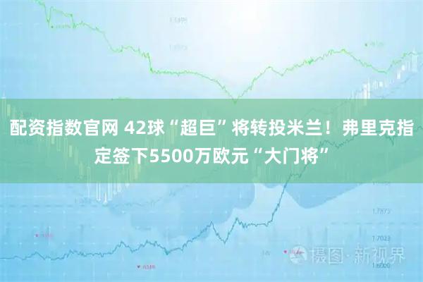 配资指数官网 42球“超巨”将转投米兰！弗里克指定签下5500万欧元“大门将”