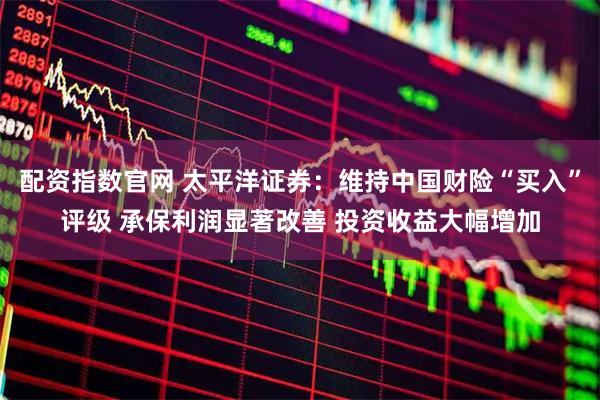配资指数官网 太平洋证券：维持中国财险“买入”评级 承保利润显著改善 投资收益大幅增加