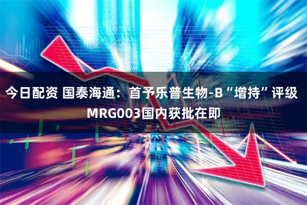 今日配资 国泰海通：首予乐普生物-B“增持”评级 MRG003国内获批在即
