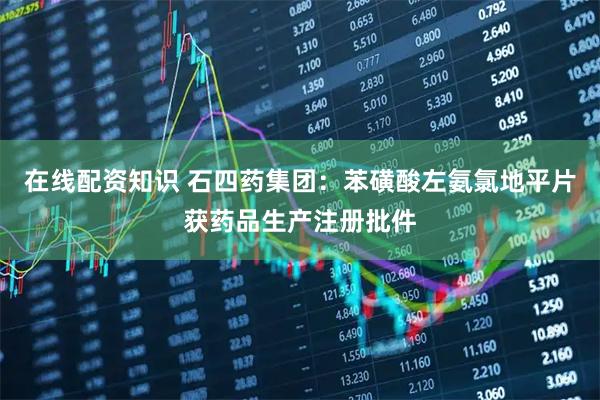 在线配资知识 石四药集团：苯磺酸左氨氯地平片获药品生产注册批件