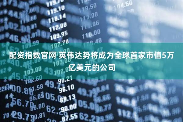 配资指数官网 英伟达势将成为全球首家市值5万亿美元的公司