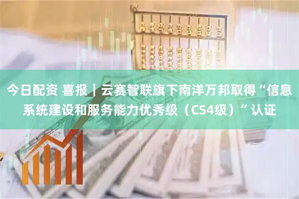 今日配资 喜报｜云赛智联旗下南洋万邦取得“信息系统建设和服务能力优秀级（CS4级）”认证