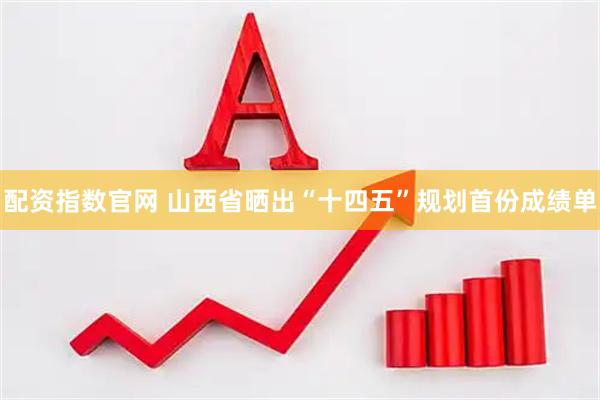 配资指数官网 山西省晒出“十四五”规划首份成绩单