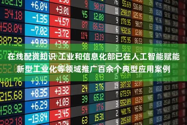 在线配资知识 工业和信息化部已在人工智能赋能新型工业化等领域推广百余个典型应用案例