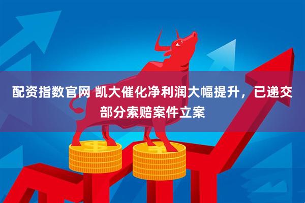 配资指数官网 凯大催化净利润大幅提升，已递交部分索赔案件立案