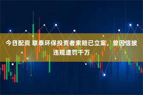 今日配资 联泰环保投资者索赔已立案，曾因信披违规遭罚千万