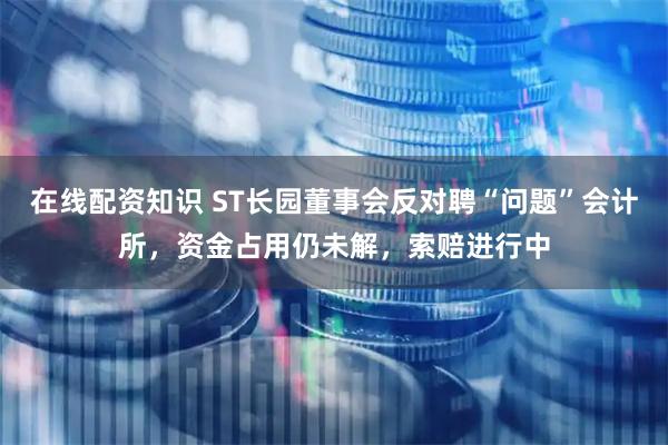 在线配资知识 ST长园董事会反对聘“问题”会计所，资金占用仍未解，索赔进行中