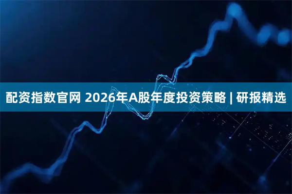 配资指数官网 2026年A股年度投资策略 | 研报精选