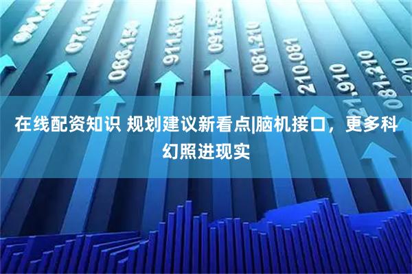在线配资知识 规划建议新看点|脑机接口，更多科幻照进现实