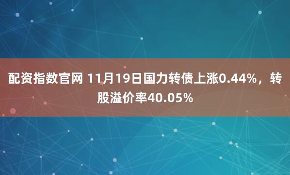 配资指数官网 11月19日国力转债上涨0.44%，转股溢价率40.05%