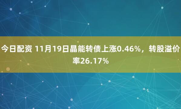 今日配资 11月19日晶能转债上涨0.46%，转股溢价率26.17%