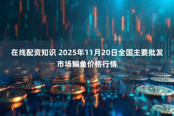 在线配资知识 2025年11月20日全国主要批发市场鳊鱼价格行情