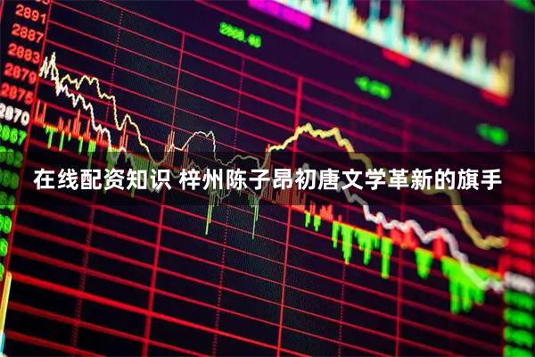 在线配资知识 梓州陈子昂初唐文学革新的旗手