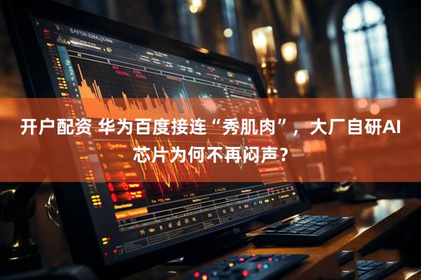 开户配资 华为百度接连“秀肌肉”，大厂自研AI芯片为何不再闷声？