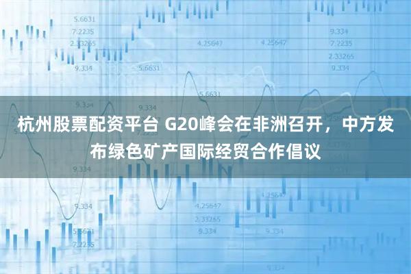 杭州股票配资平台 G20峰会在非洲召开，中方发布绿色矿产国际经贸合作倡议