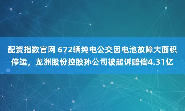 配资指数官网 672辆纯电公交因电池故障大面积停运，龙洲股份控股孙公司被起诉赔偿4.31亿